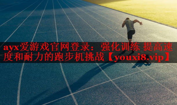 ayx爱游戏官网登录：强化训练 提高速度和耐力的跑步机挑战