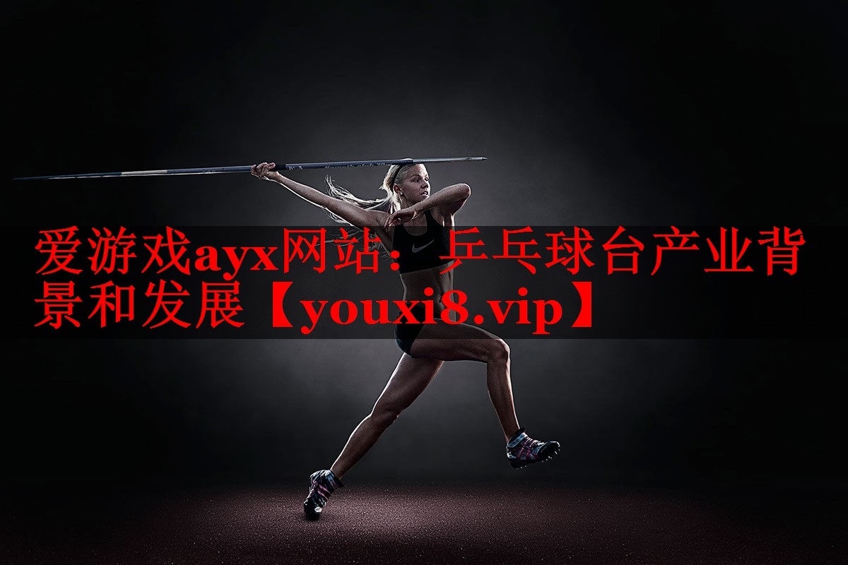 爱游戏ayx网站：乒乓球台产业背景和发展