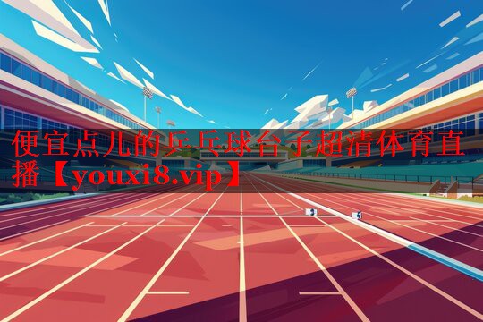 便宜点儿的乒乓球台子超清体育直播